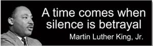 A time comes when silence is betrayal, Martin Luther King, Jr.